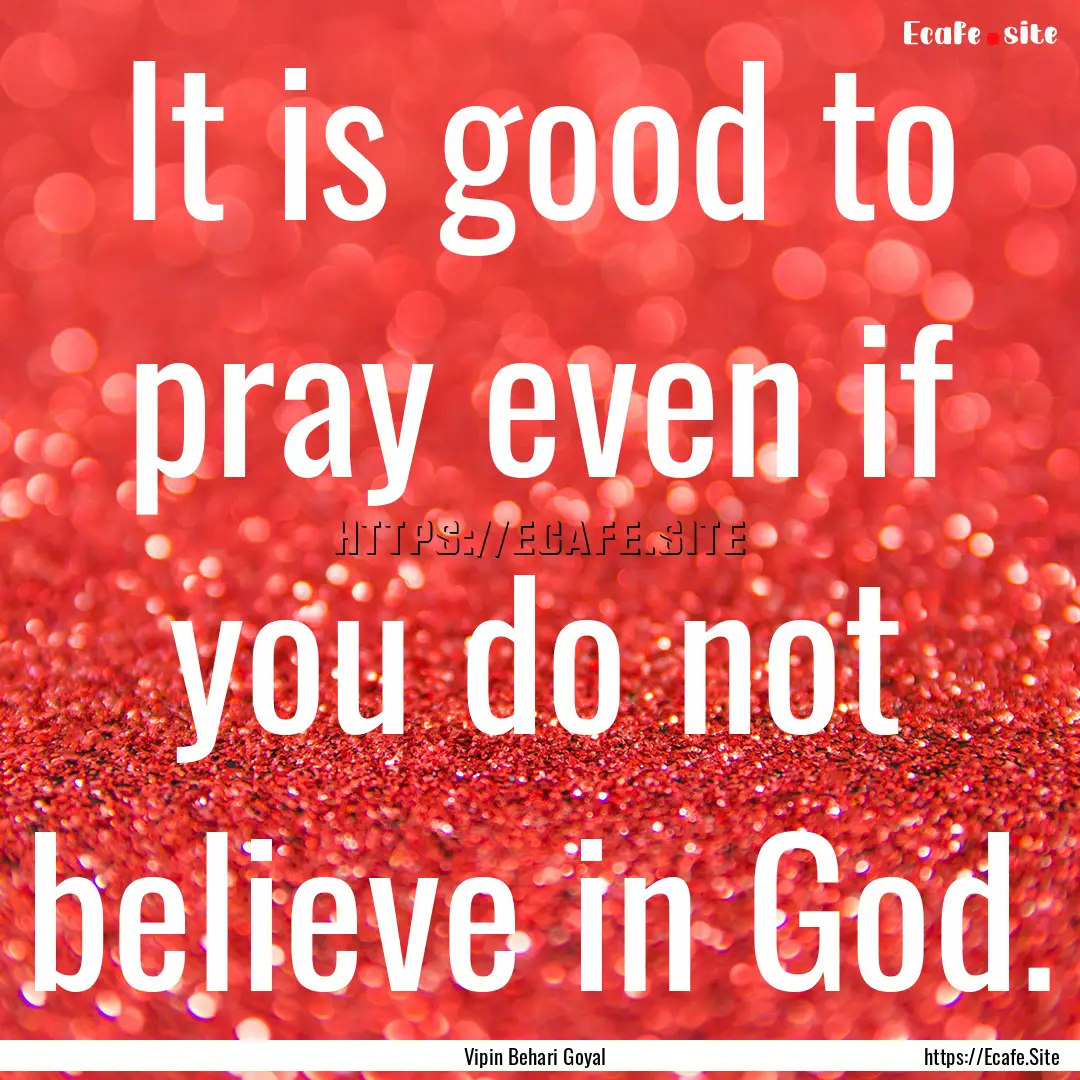 It is good to pray even if you do not believe.... : Quote by Vipin Behari Goyal