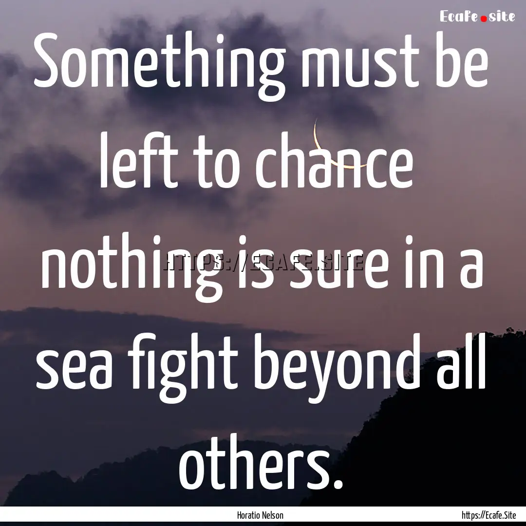 Something must be left to chance nothing.... : Quote by Horatio Nelson