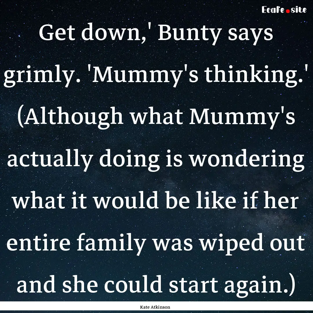 Get down,' Bunty says grimly. 'Mummy's thinking.'.... : Quote by Kate Atkinson