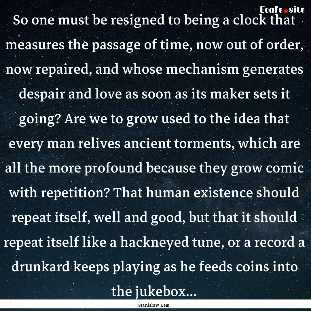 So one must be resigned to being a clock.... : Quote by Stanisław Lem