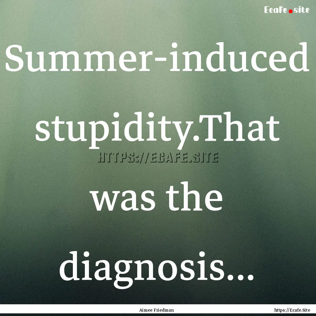 Summer-induced stupidity.That was the diagnosis....... : Quote by Aimee Friedman