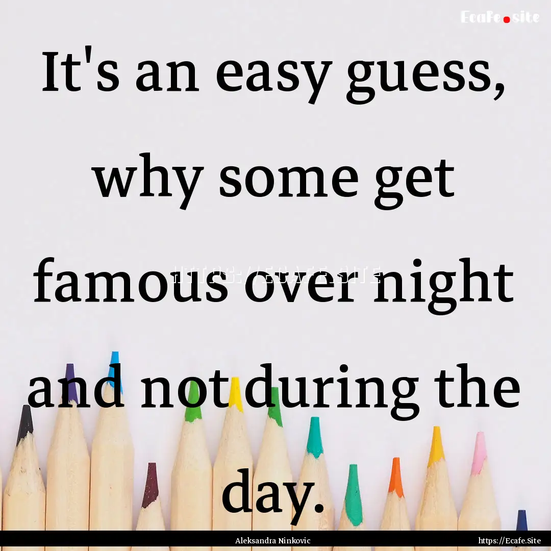 It's an easy guess, why some get famous over.... : Quote by Aleksandra Ninkovic