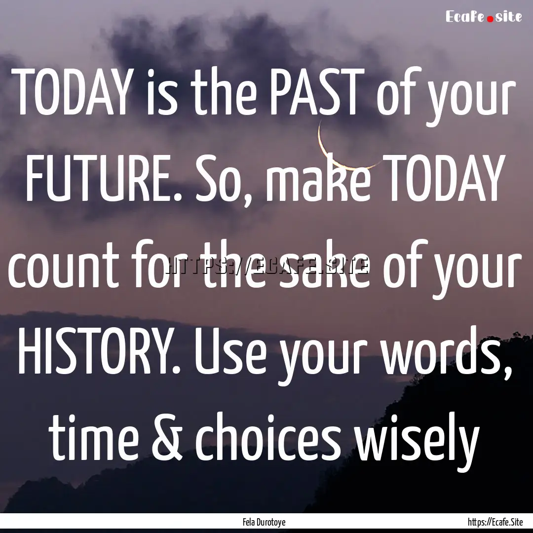 TODAY is the PAST of your FUTURE. So, make.... : Quote by Fela Durotoye