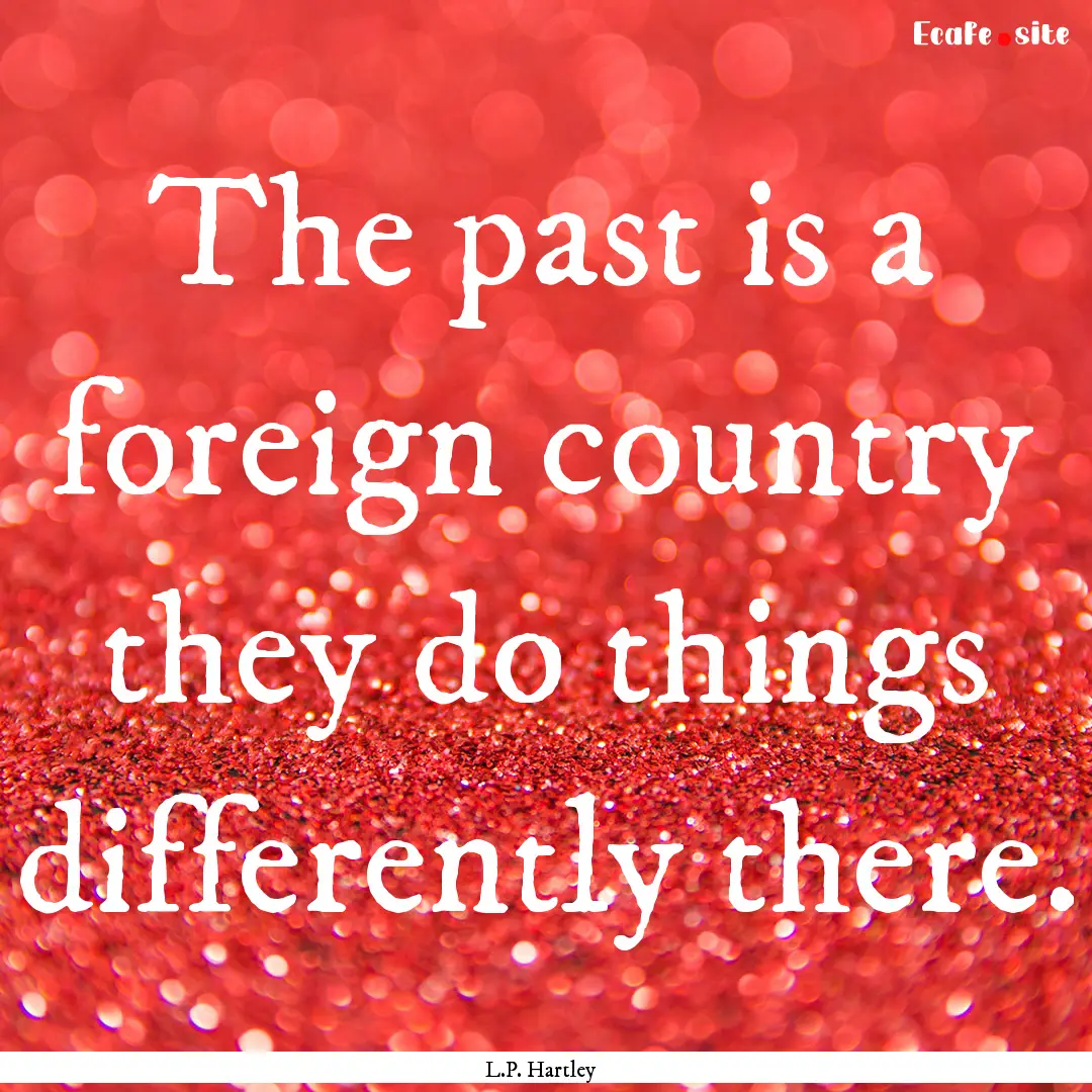 The past is a foreign country they do things.... : Quote by L.P. Hartley