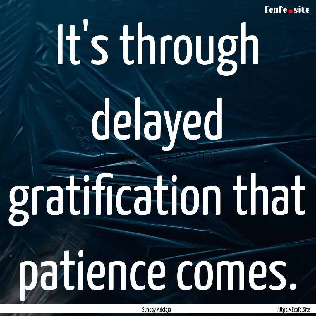 It's through delayed gratification that patience.... : Quote by Sunday Adelaja