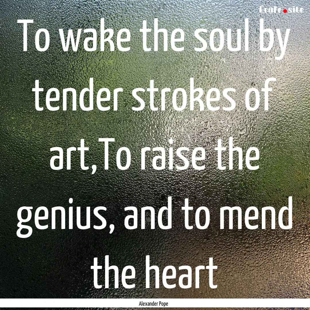 To wake the soul by tender strokes of art,To.... : Quote by Alexander Pope