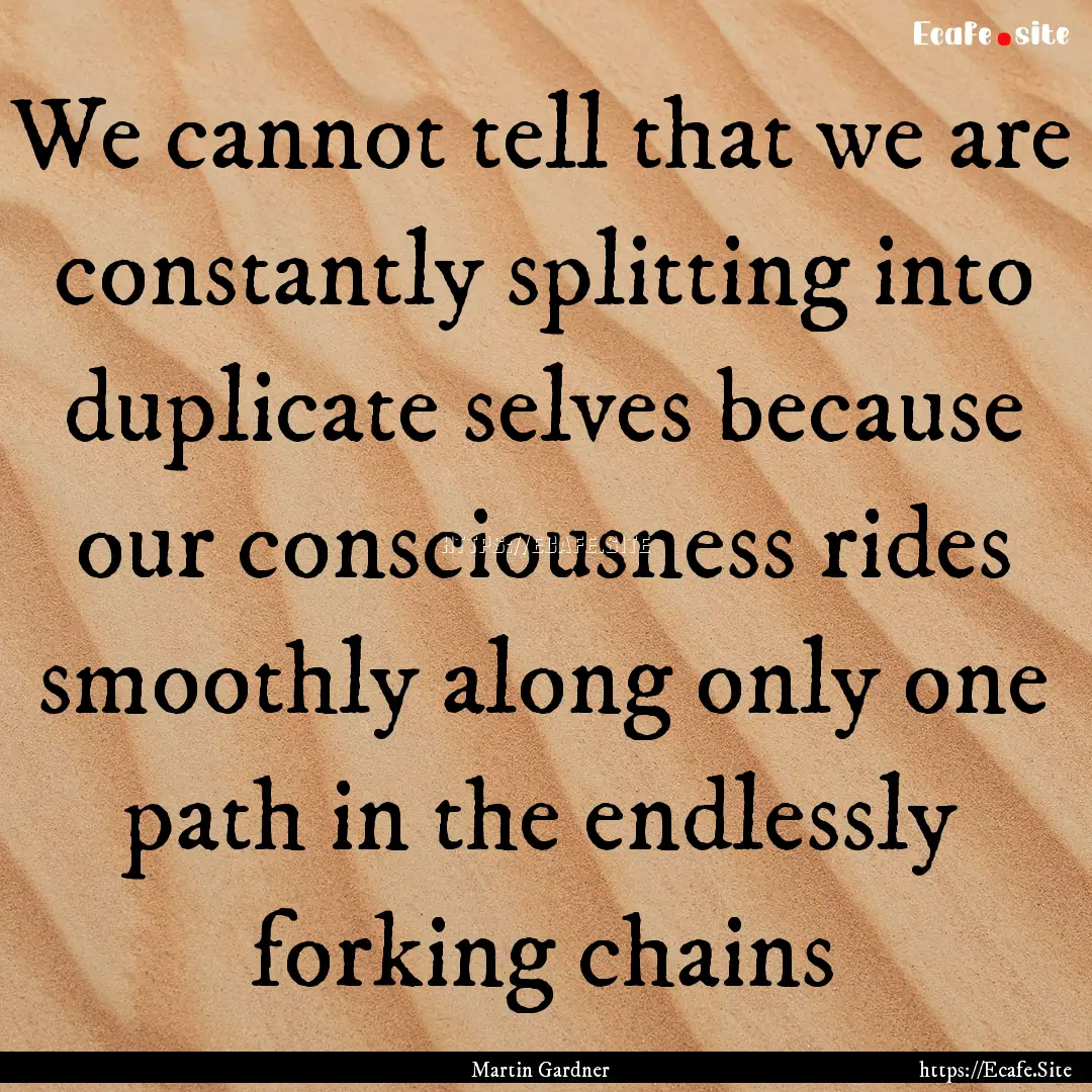 We cannot tell that we are constantly splitting.... : Quote by Martin Gardner