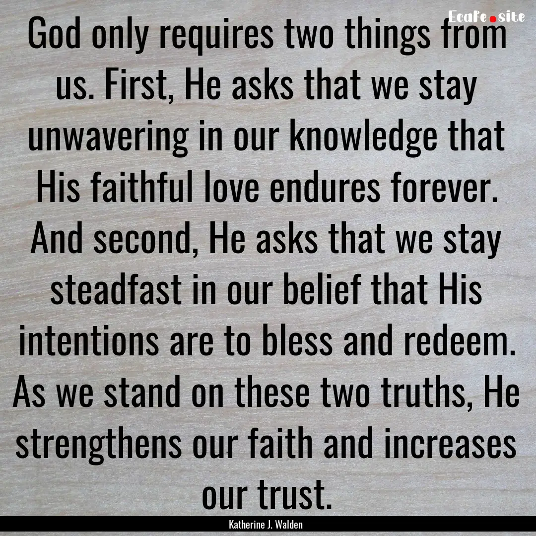 God only requires two things from us. First,.... : Quote by Katherine J. Walden