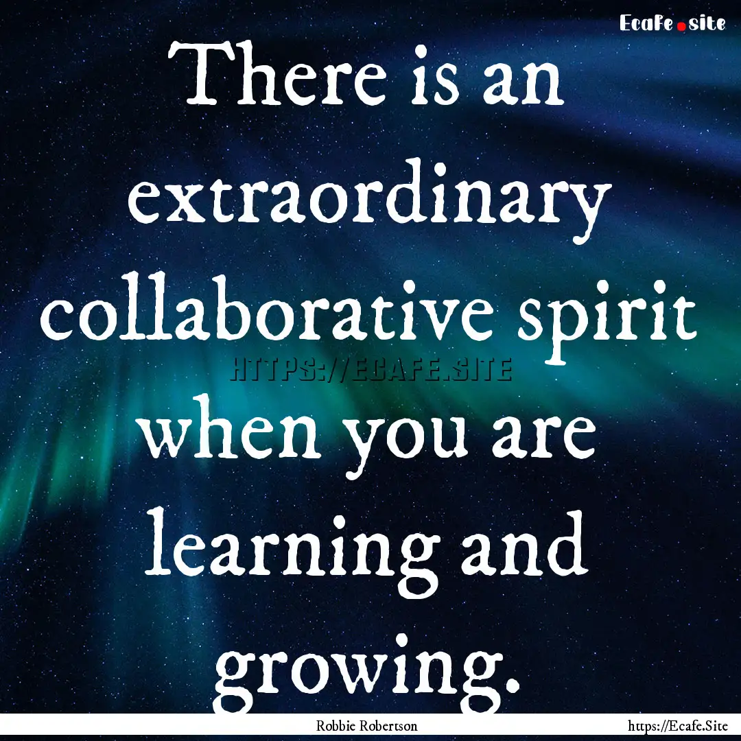 There is an extraordinary collaborative spirit.... : Quote by Robbie Robertson