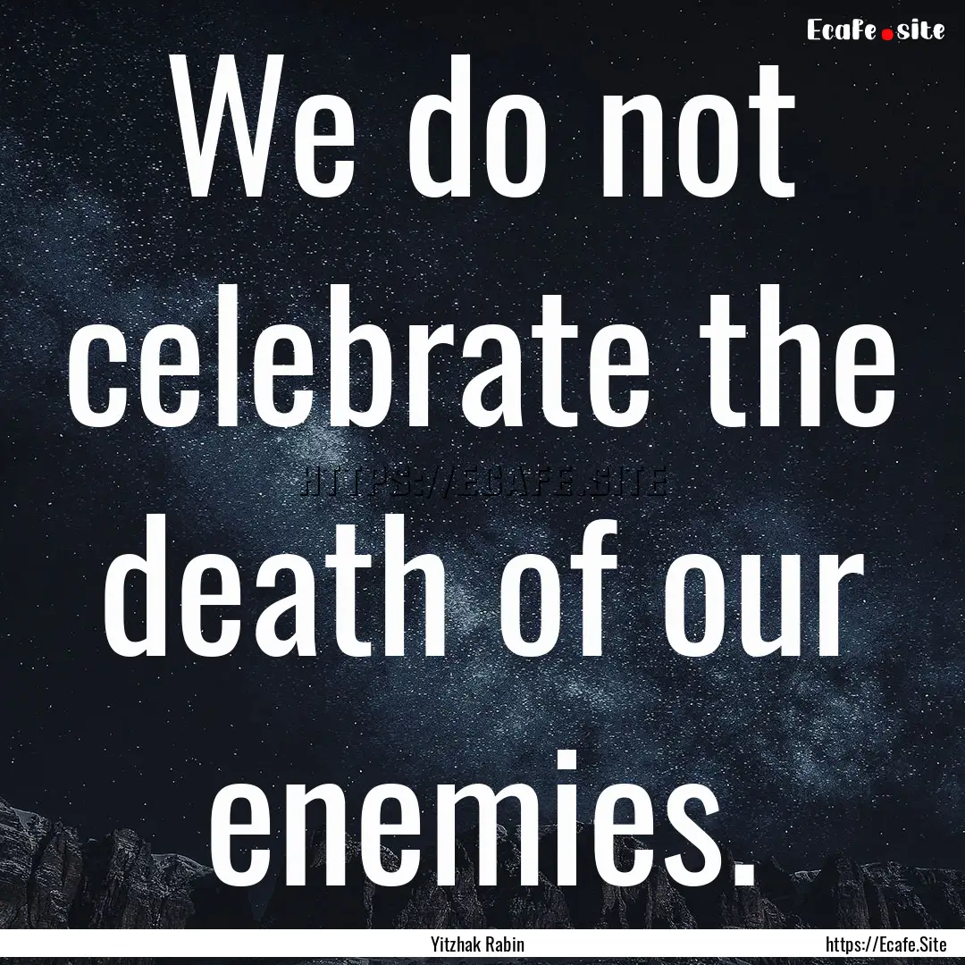 We do not celebrate the death of our enemies..... : Quote by Yitzhak Rabin