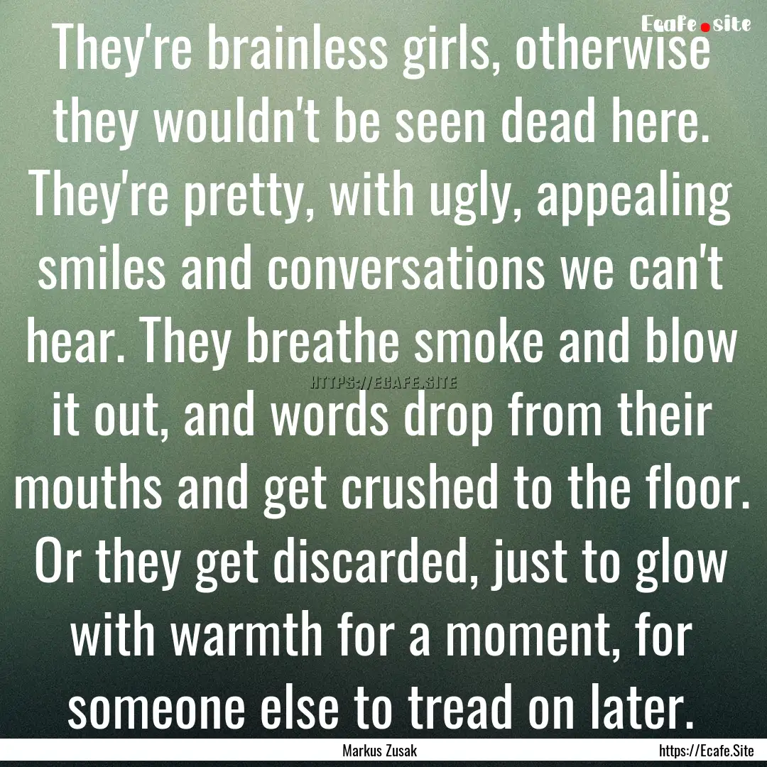 They're brainless girls, otherwise they wouldn't.... : Quote by Markus Zusak