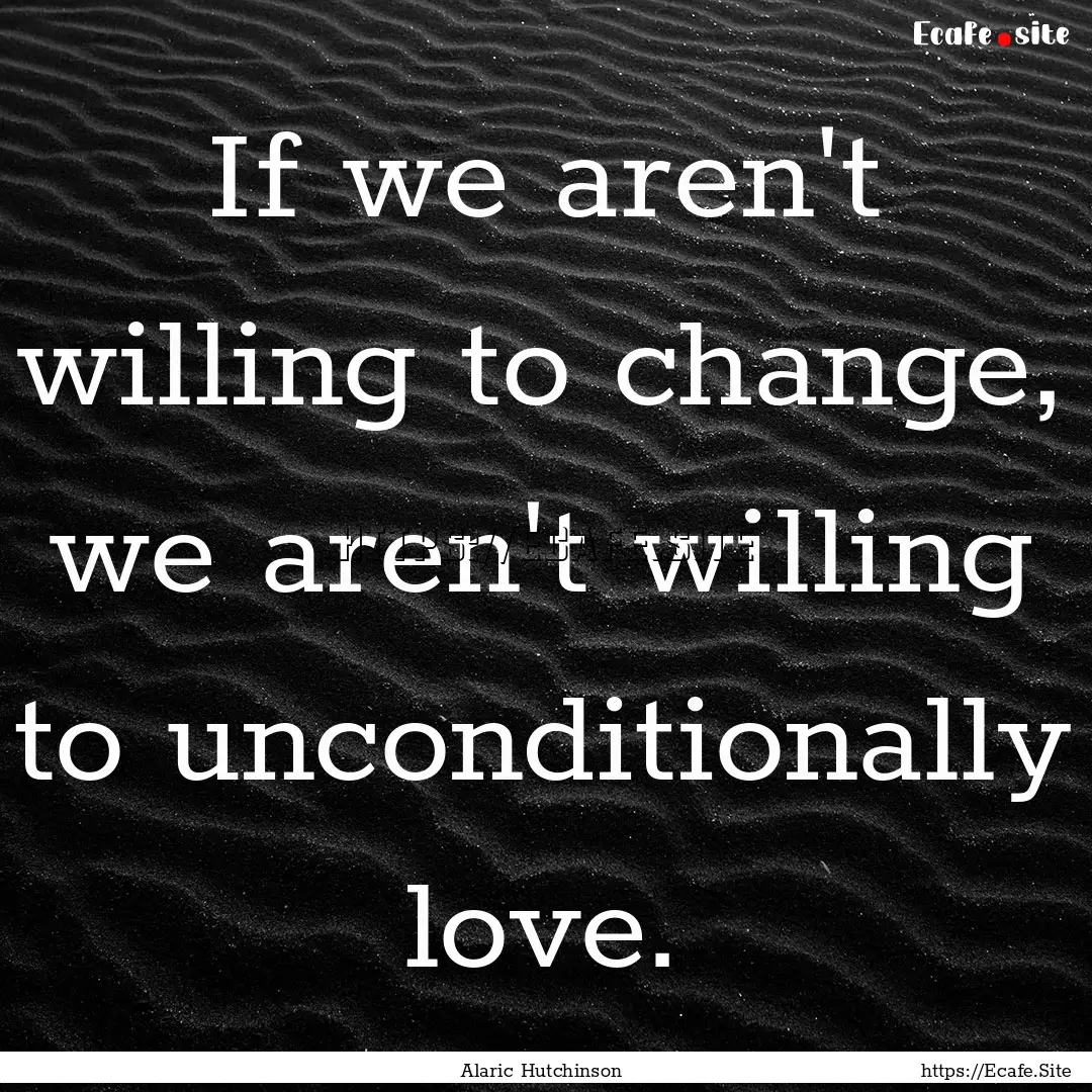 If we aren't willing to change, we aren't.... : Quote by Alaric Hutchinson