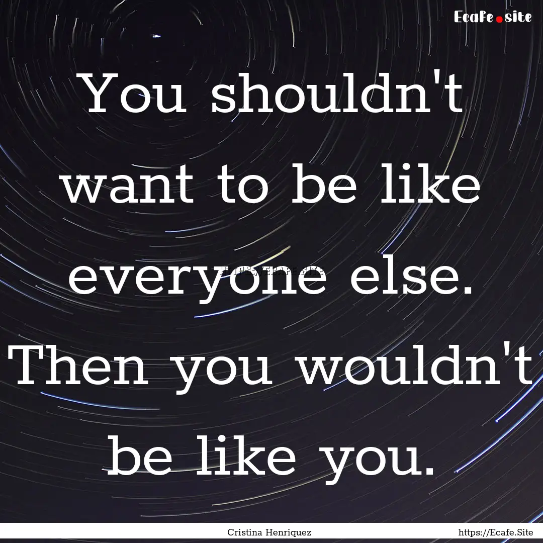 You shouldn't want to be like everyone else..... : Quote by Cristina Henriquez