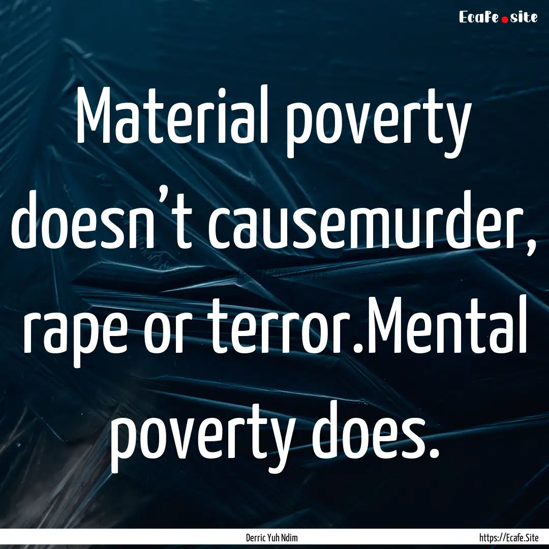 Material poverty doesn’t causemurder, rape.... : Quote by Derric Yuh Ndim