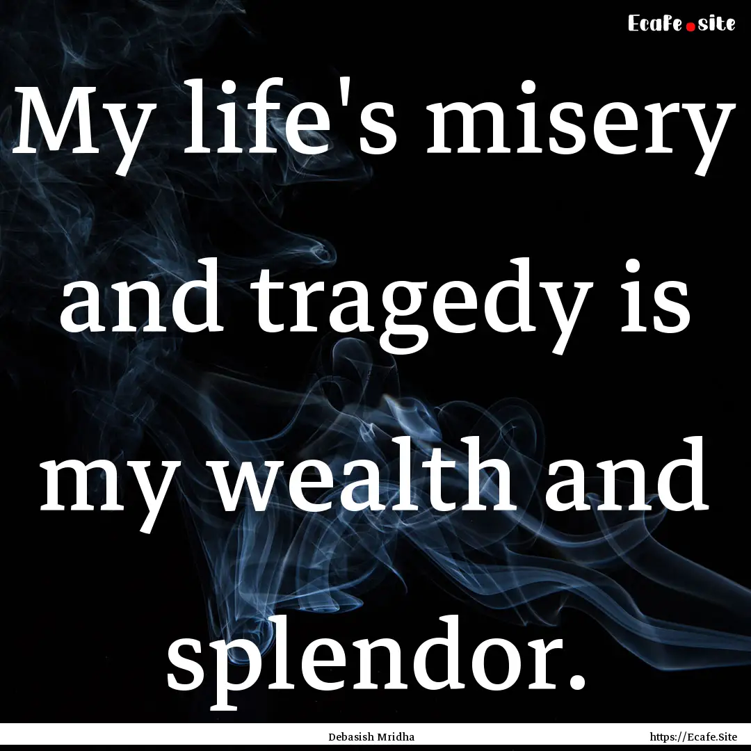 My life's misery and tragedy is my wealth.... : Quote by Debasish Mridha