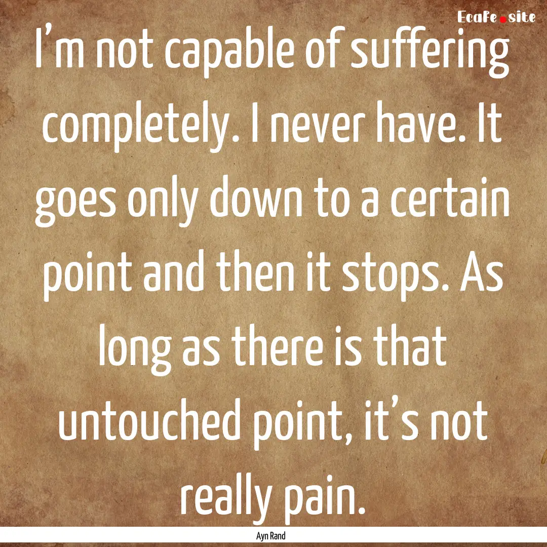 I’m not capable of suffering completely..... : Quote by Ayn Rand