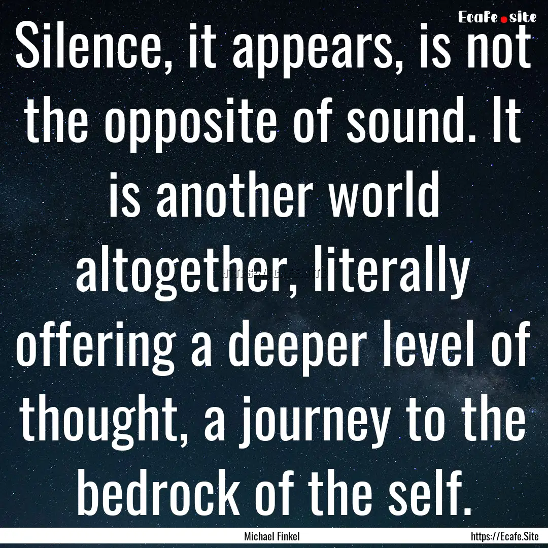 Silence, it appears, is not the opposite.... : Quote by Michael Finkel