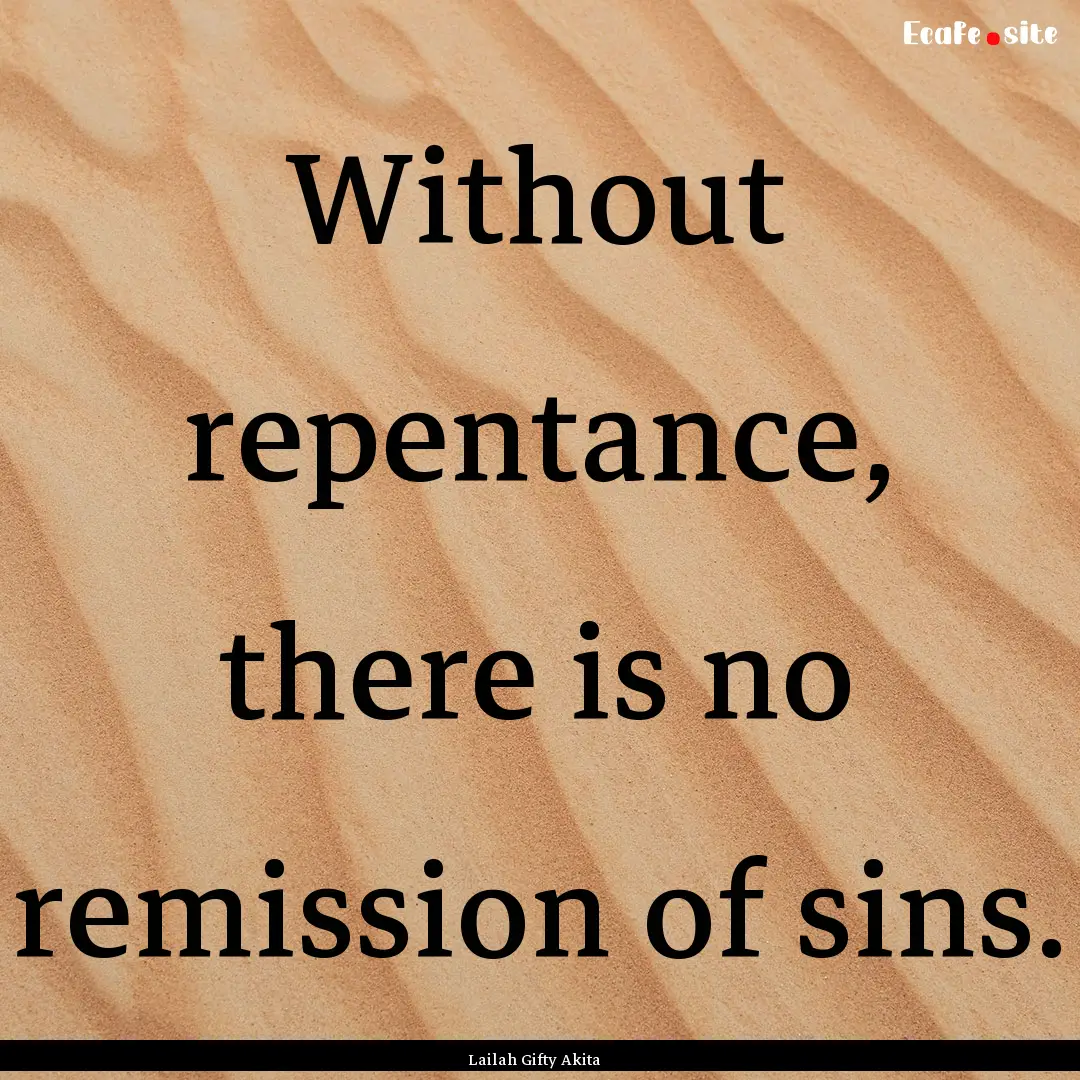 Without repentance, there is no remission.... : Quote by Lailah Gifty Akita