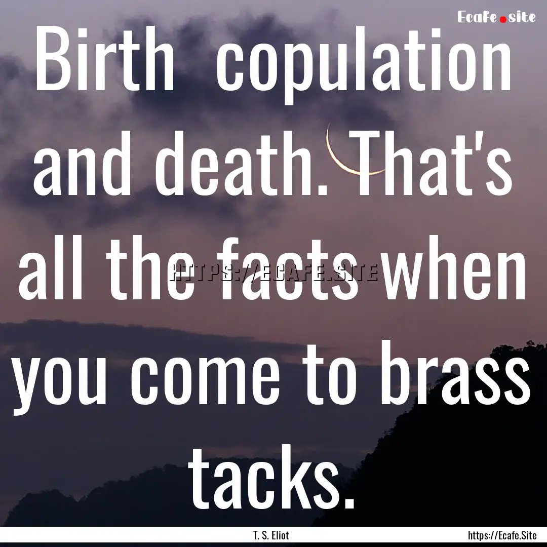 Birth copulation and death. That's all the.... : Quote by T. S. Eliot