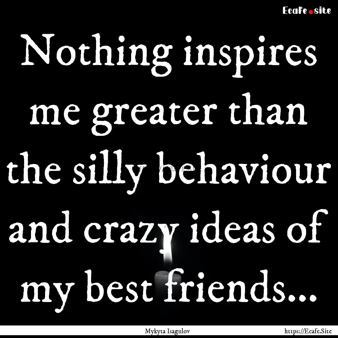 Nothing inspires me greater than the silly.... : Quote by Mykyta Isagulov