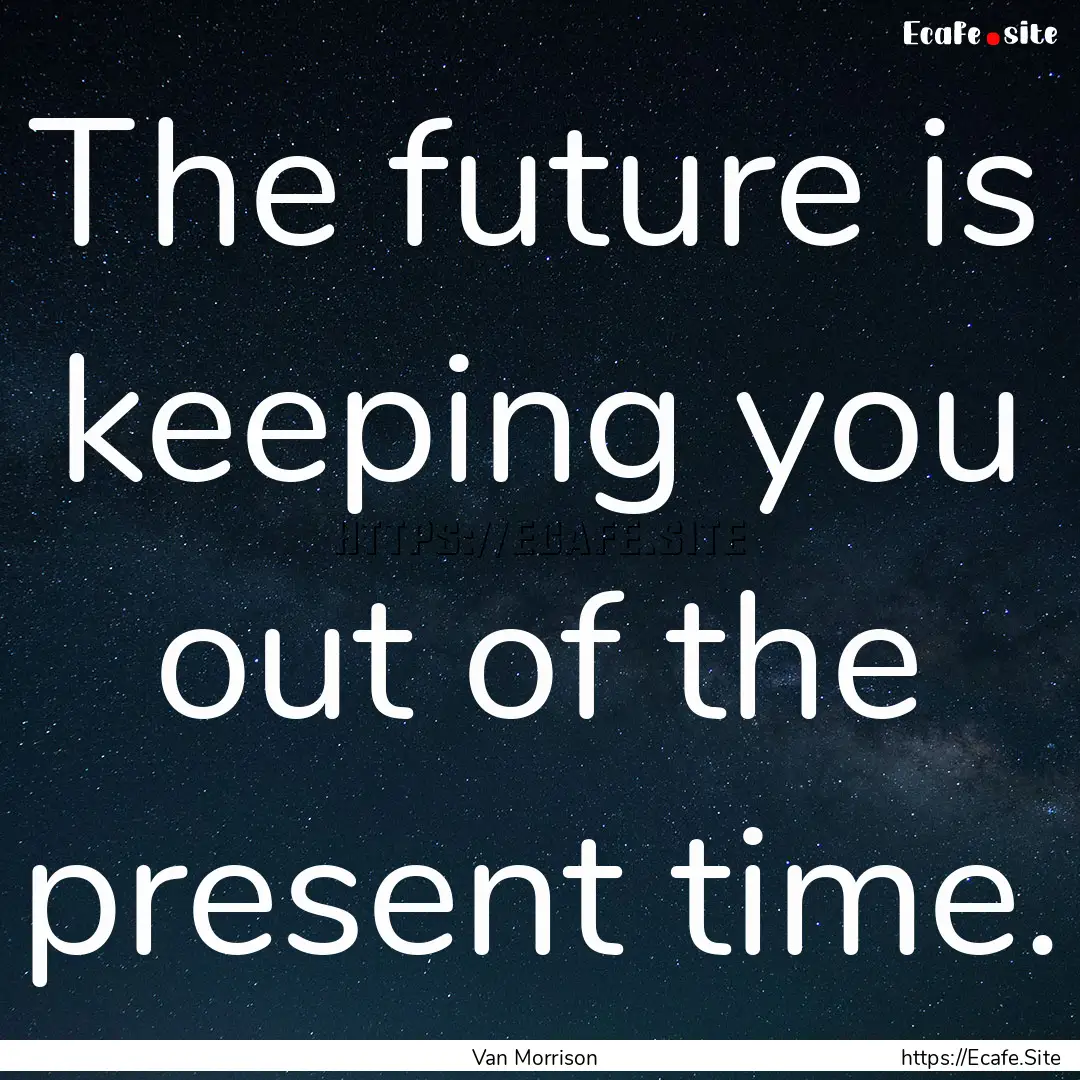 The future is keeping you out of the present.... : Quote by Van Morrison