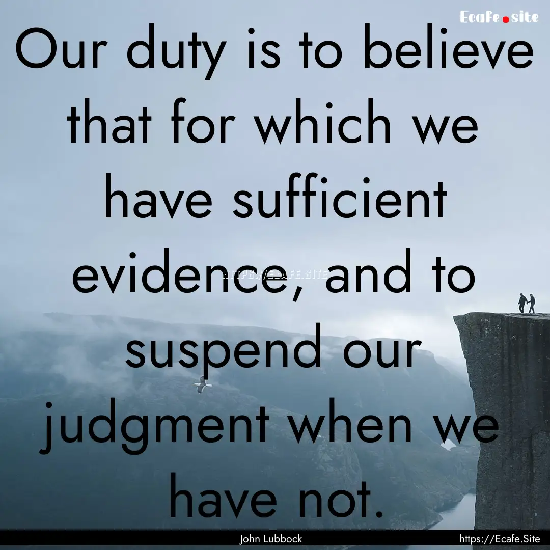 Our duty is to believe that for which we.... : Quote by John Lubbock