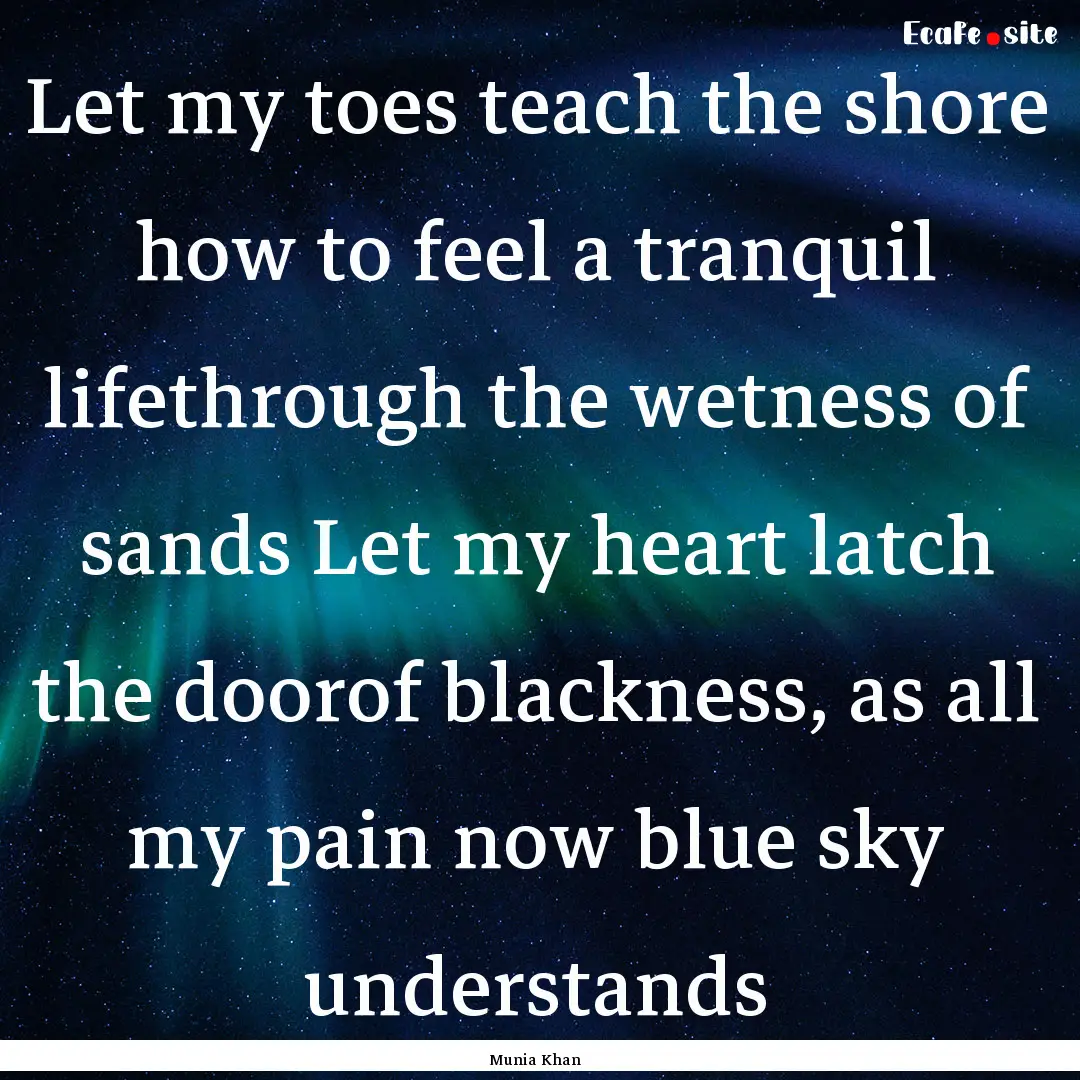 Let my toes teach the shore how to feel a.... : Quote by Munia Khan