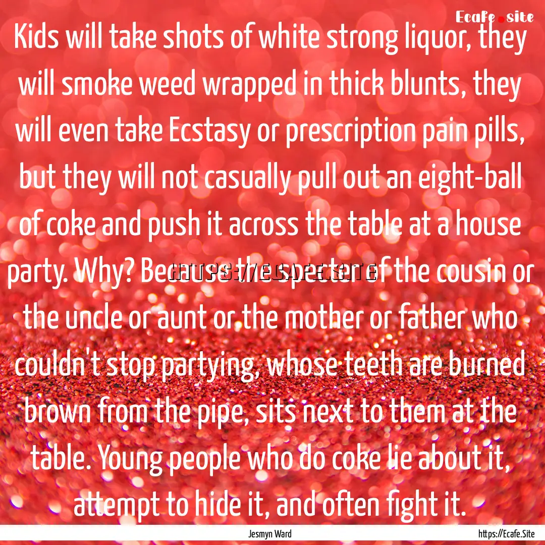 Kids will take shots of white strong liquor,.... : Quote by Jesmyn Ward