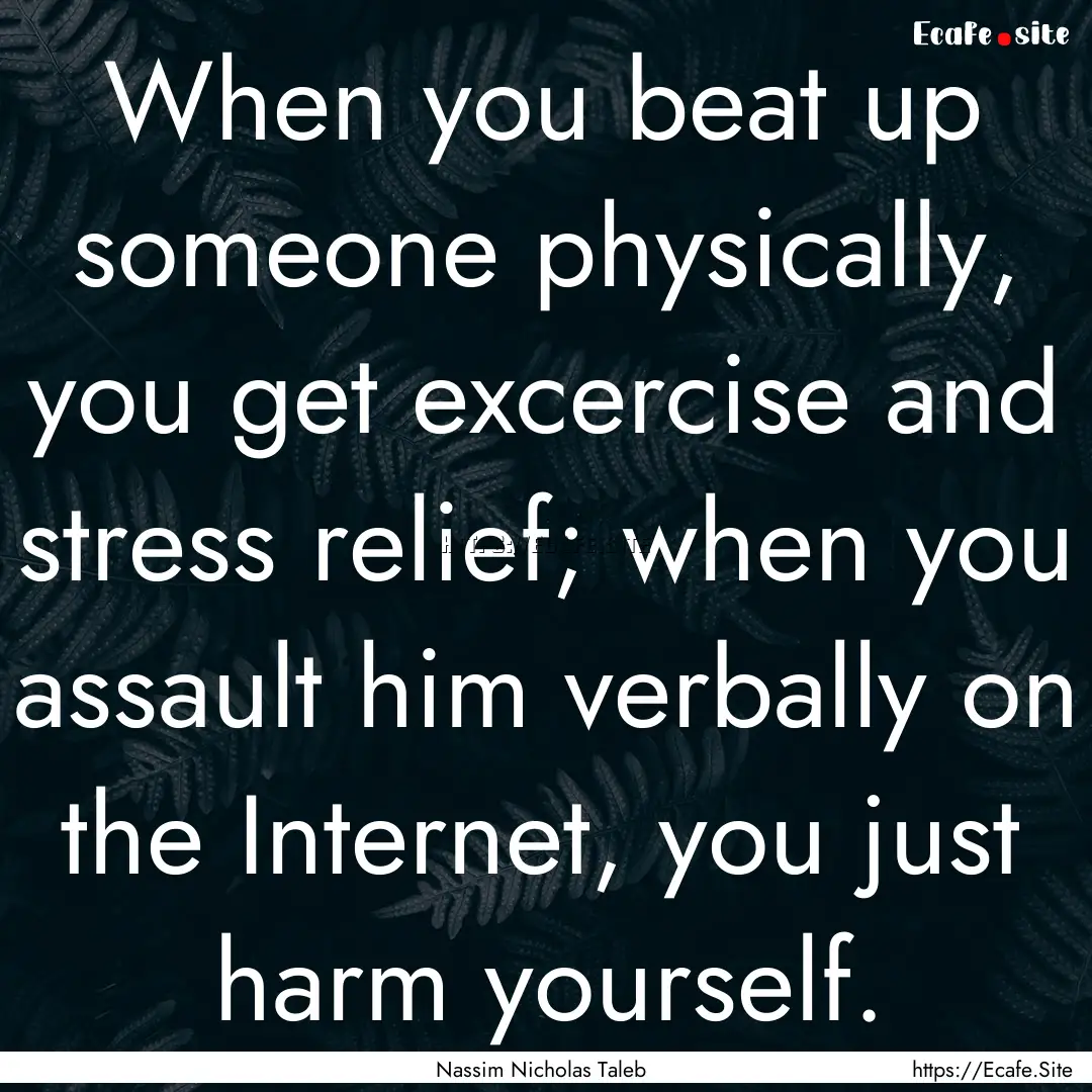 When you beat up someone physically, you.... : Quote by Nassim Nicholas Taleb