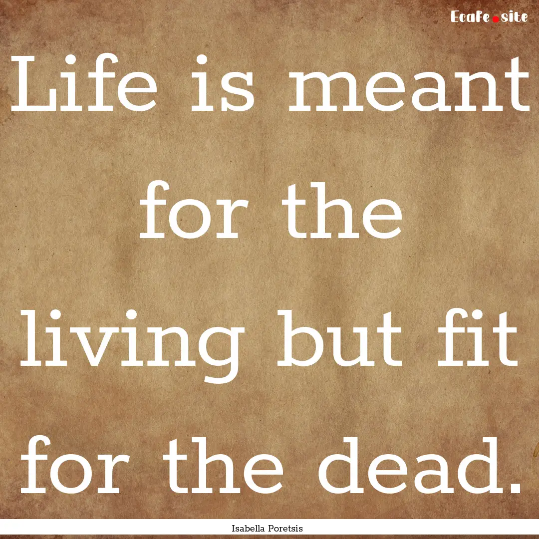 Life is meant for the living but fit for.... : Quote by Isabella Poretsis