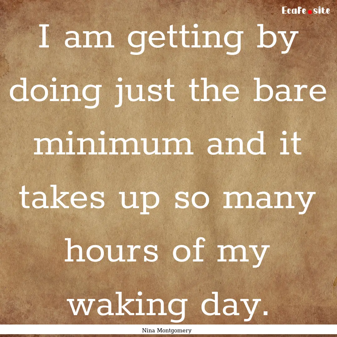 I am getting by doing just the bare minimum.... : Quote by Nina Montgomery