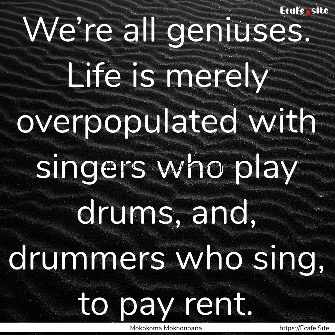 We’re all geniuses. Life is merely overpopulated.... : Quote by Mokokoma Mokhonoana