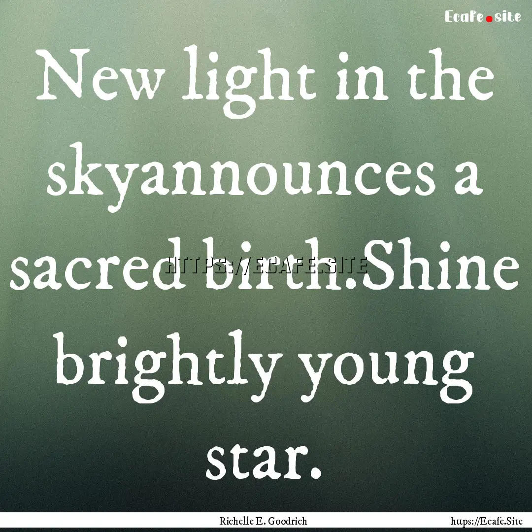 New light in the skyannounces a sacred birth.Shine.... : Quote by Richelle E. Goodrich