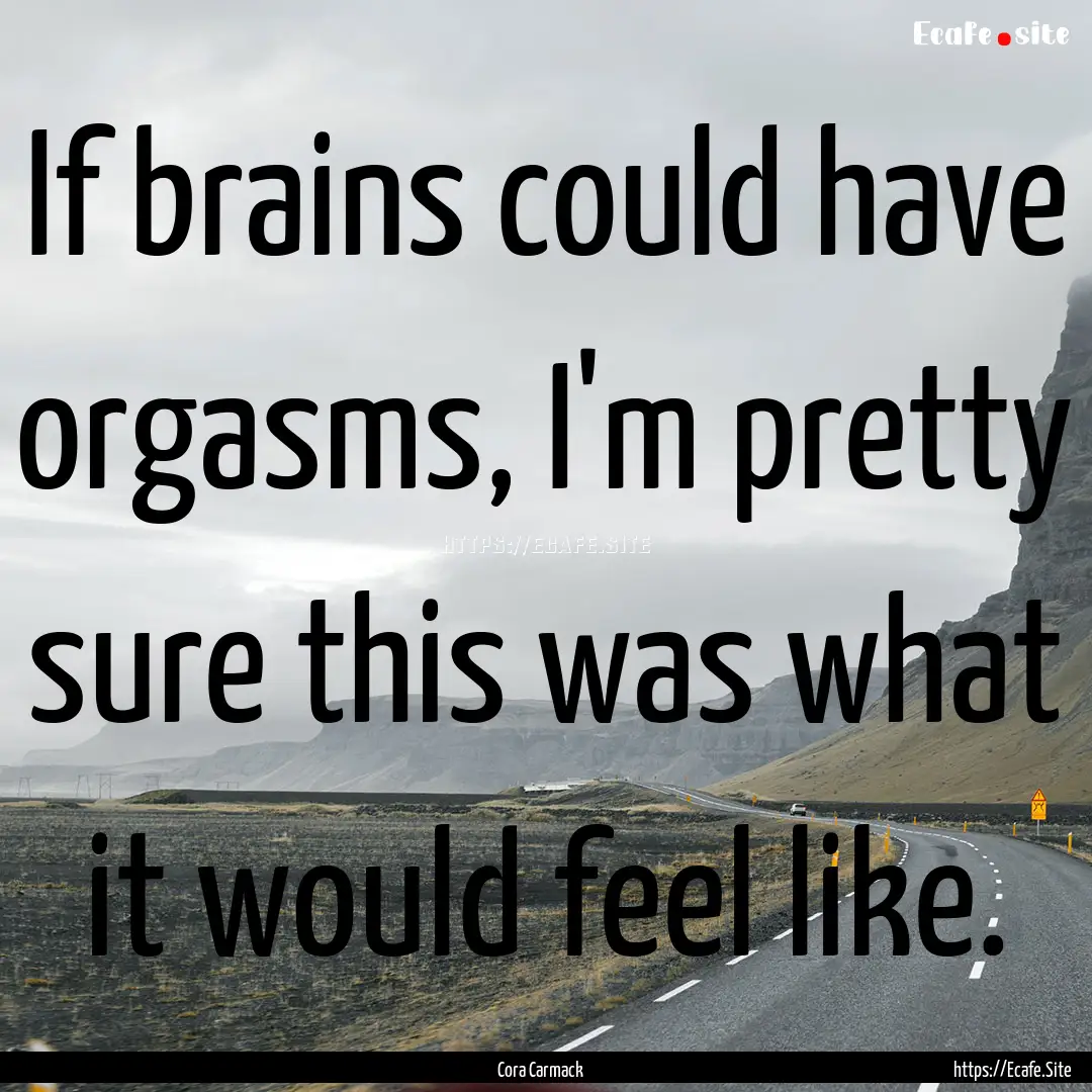 If brains could have orgasms, I'm pretty.... : Quote by Cora Carmack