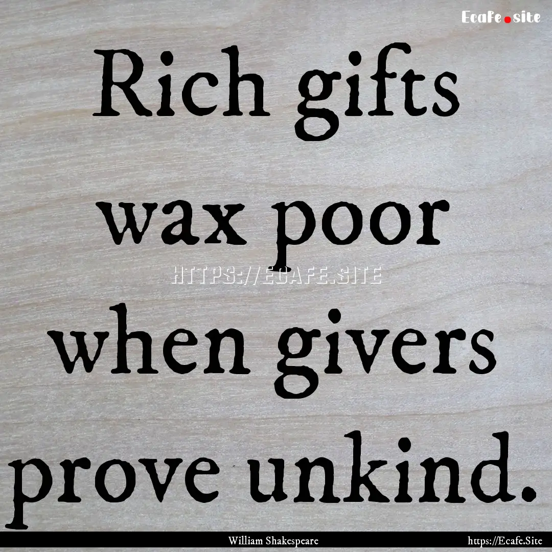 Rich gifts wax poor when givers prove unkind..... : Quote by William Shakespeare