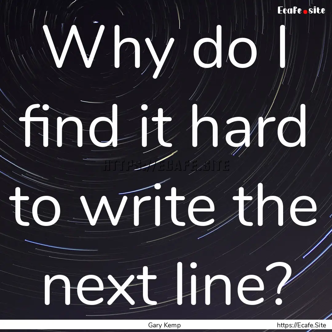 Why do I find it hard to write the next line?.... : Quote by Gary Kemp