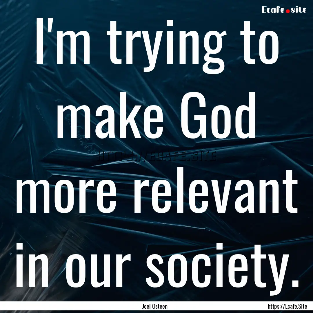 I'm trying to make God more relevant in our.... : Quote by Joel Osteen