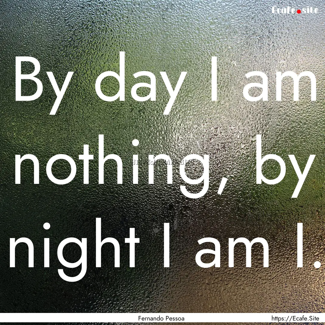 By day I am nothing, by night I am I. : Quote by Fernando Pessoa