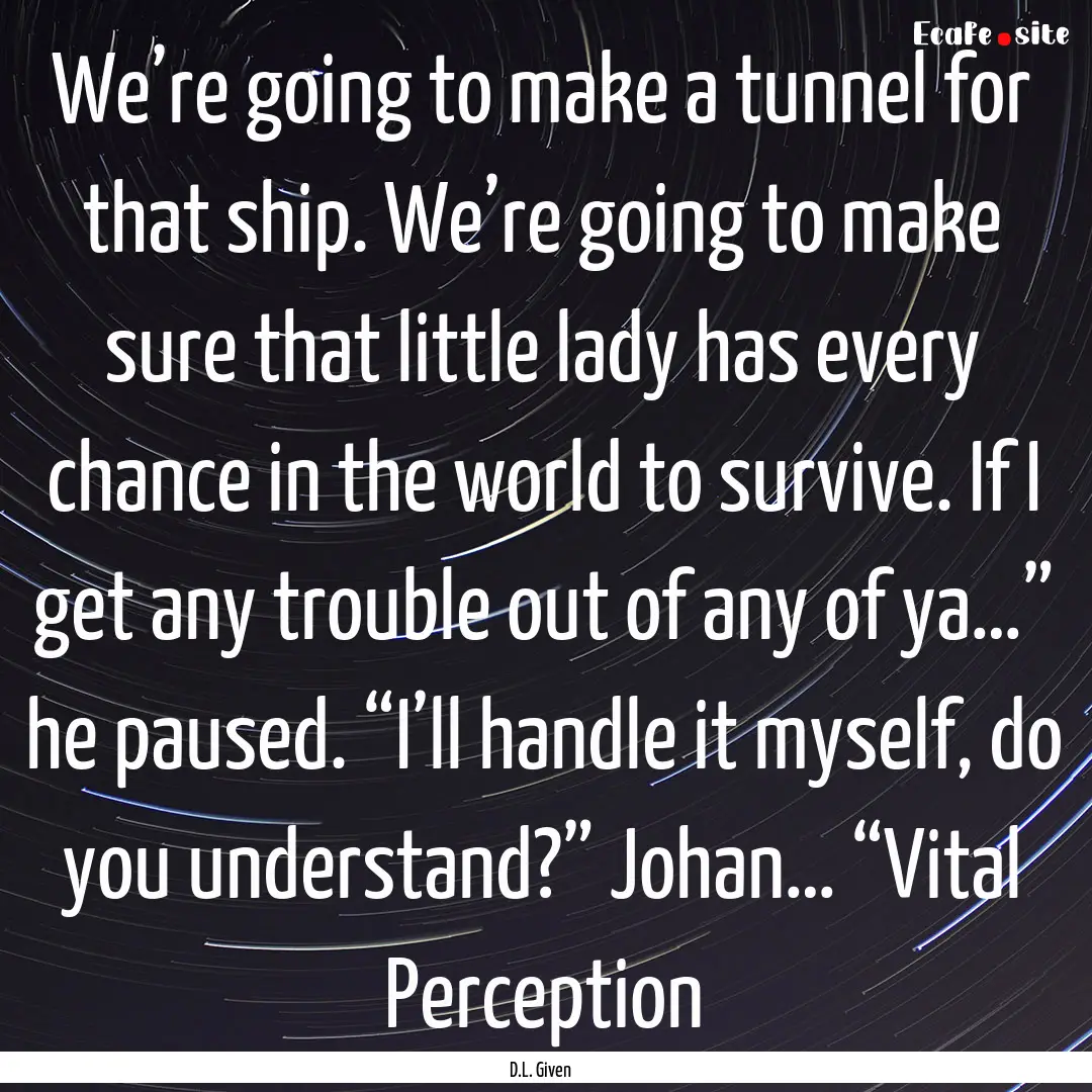 We’re going to make a tunnel for that ship..... : Quote by D.L. Given