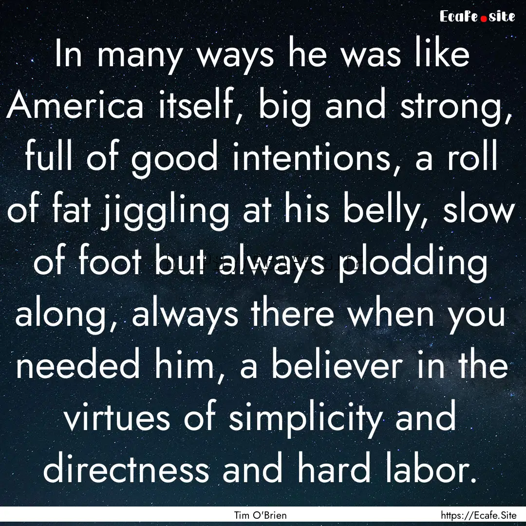 In many ways he was like America itself,.... : Quote by Tim O'Brien