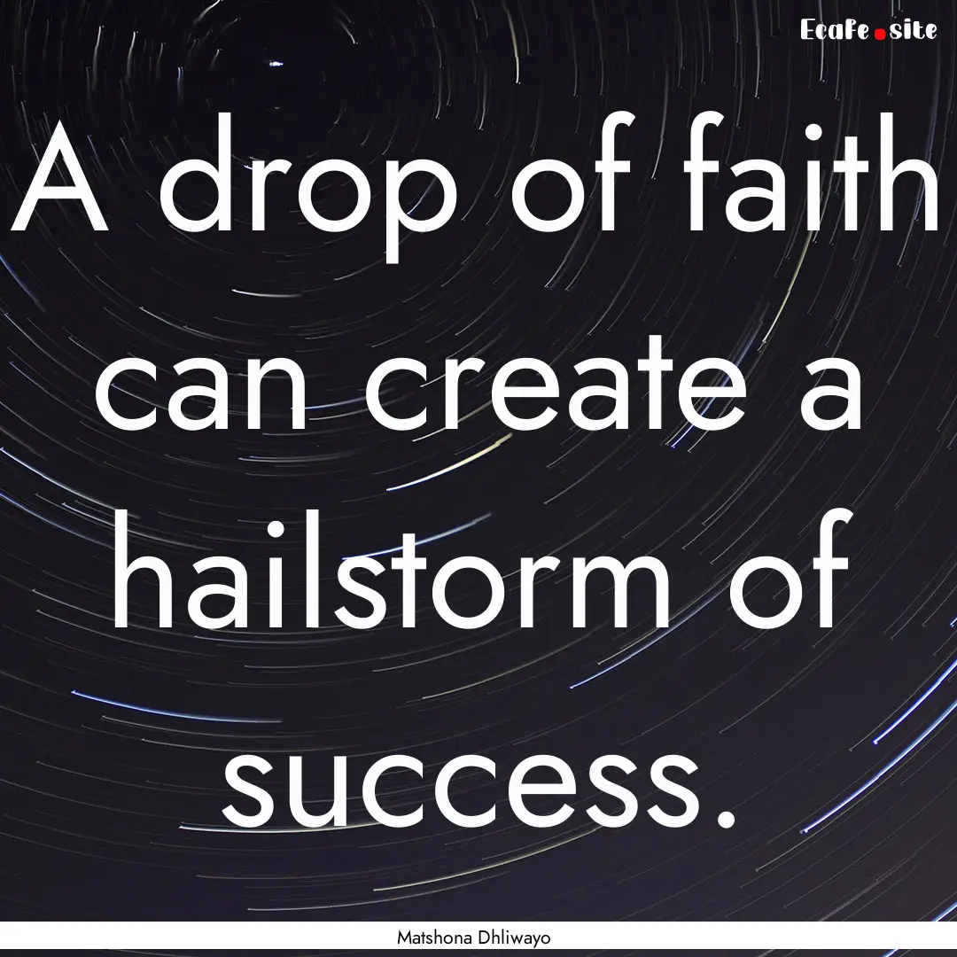 A drop of faith can create a hailstorm of.... : Quote by Matshona Dhliwayo