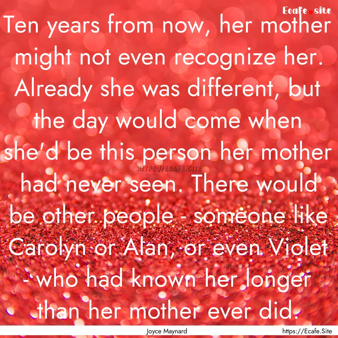 Ten years from now, her mother might not.... : Quote by Joyce Maynard