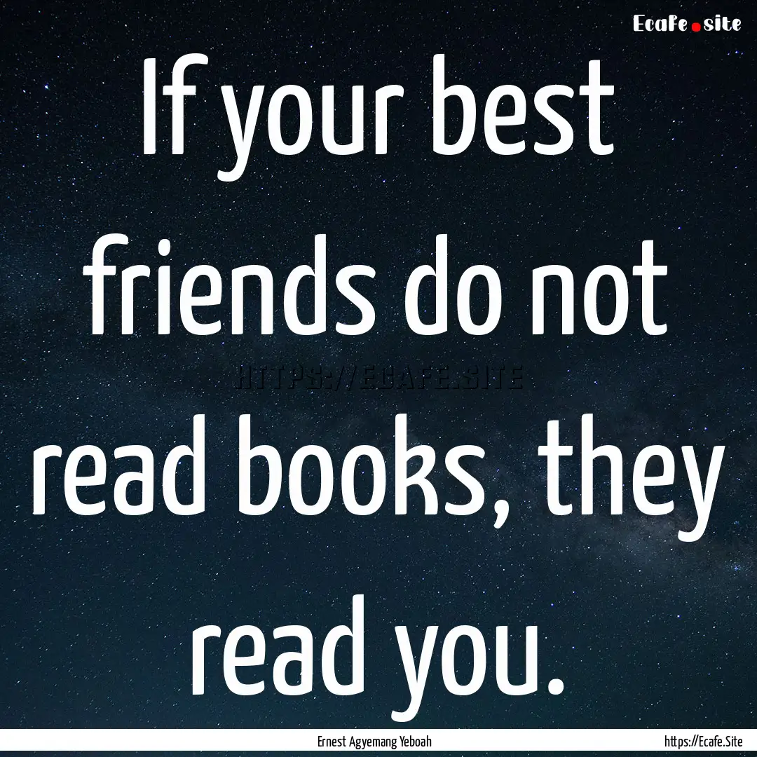 If your best friends do not read books, they.... : Quote by Ernest Agyemang Yeboah