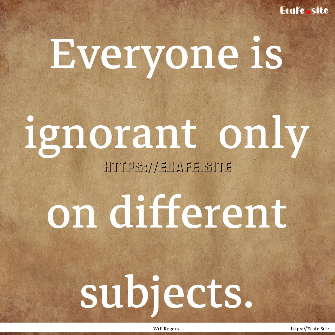 Everyone is ignorant only on different subjects..... : Quote by Will Rogers