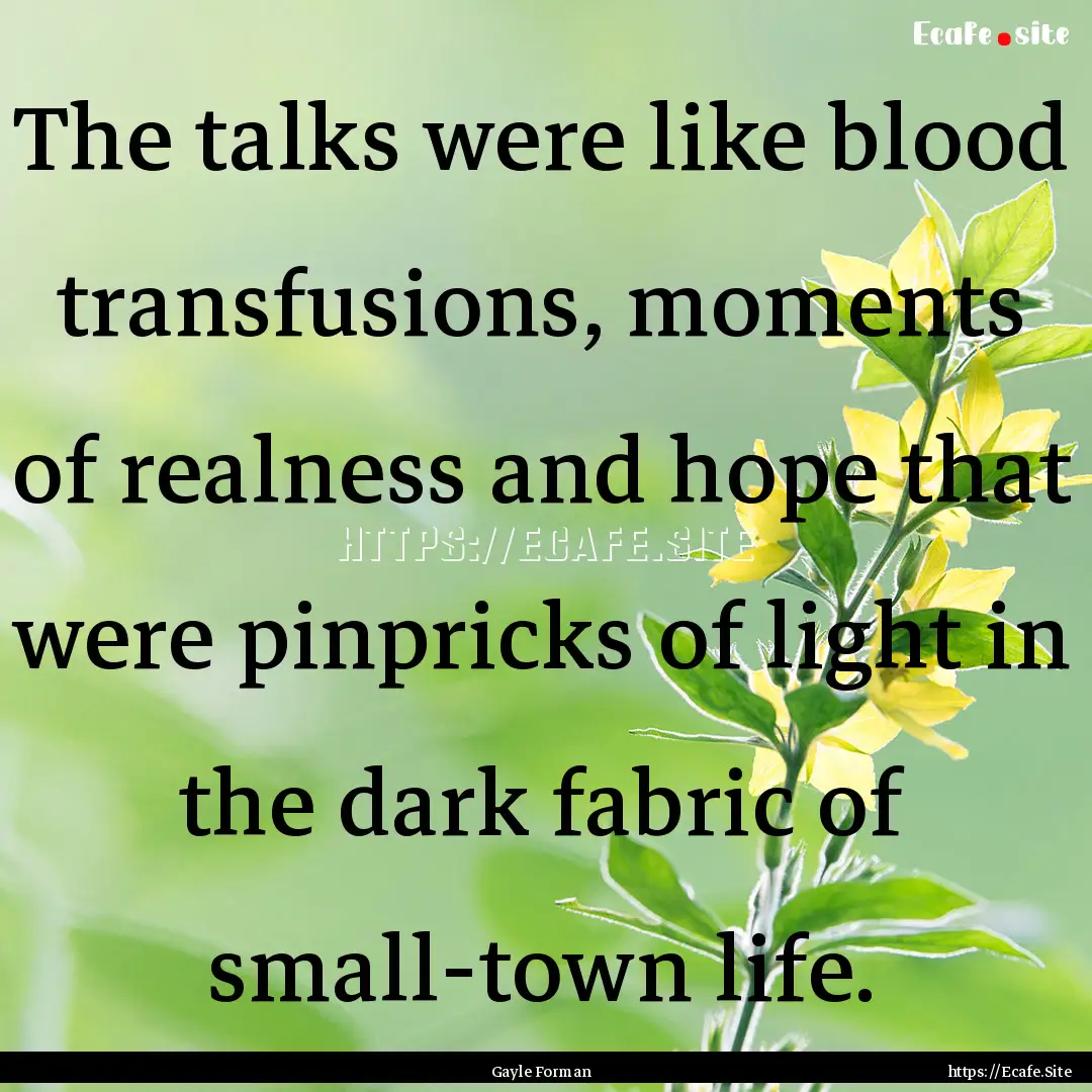 The talks were like blood transfusions, moments.... : Quote by Gayle Forman