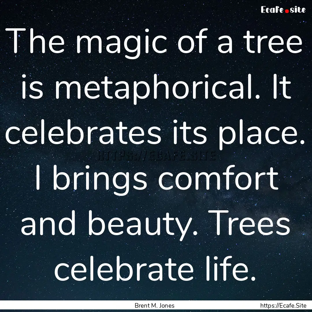 The magic of a tree is metaphorical. It celebrates.... : Quote by Brent M. Jones