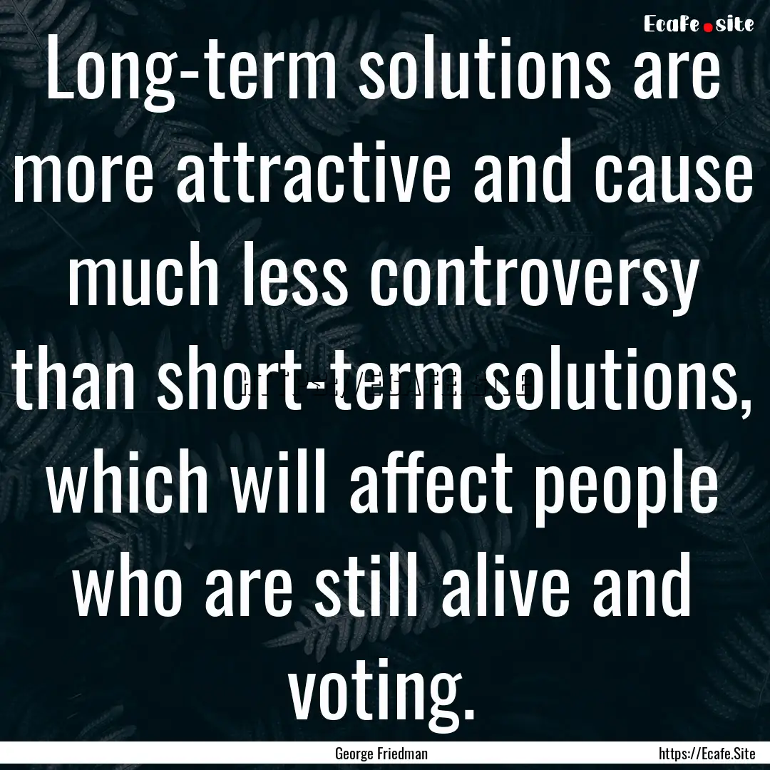 Long-term solutions are more attractive and.... : Quote by George Friedman