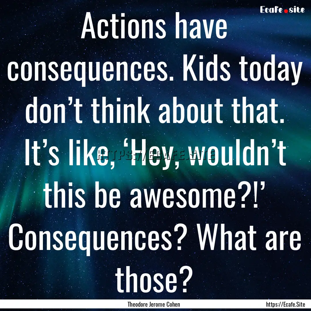 Actions have consequences. Kids today don’t.... : Quote by Theodore Jerome Cohen