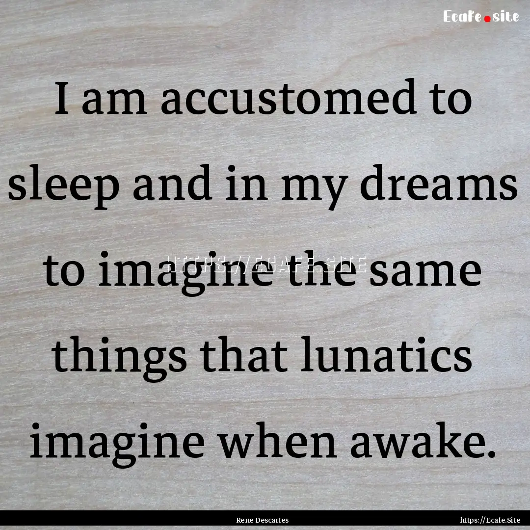 I am accustomed to sleep and in my dreams.... : Quote by Rene Descartes