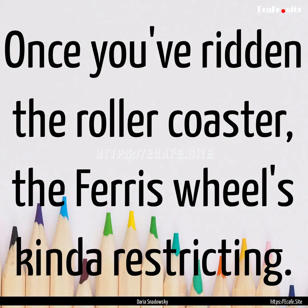 Once you've ridden the roller coaster, the.... : Quote by Daria Snadowsky